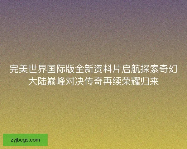 完美世界国际版全新资料片启航探索奇幻大陆巅峰对决传奇再续荣耀归来 完美世界国际版全新资料片启航探索奇幻大陆巅峰对决传奇再续荣耀归来