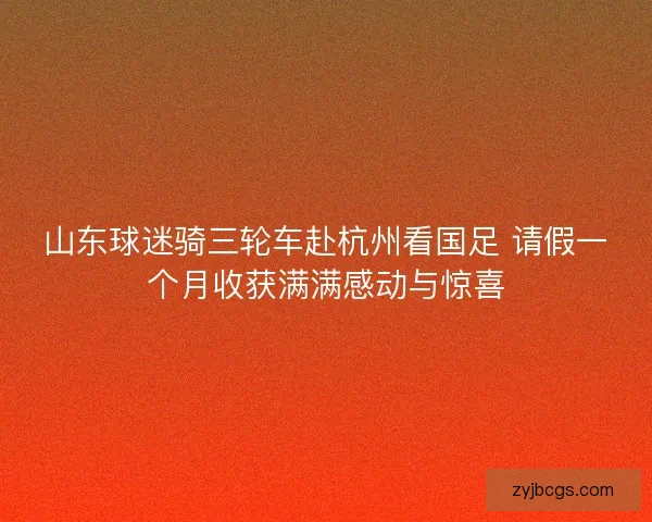 山东球迷骑三轮车赴杭州看国足 请假一个月收获满满感动与惊喜 山东球迷骑三轮车赴杭州看国足 请假一个月收获满满感动与惊喜