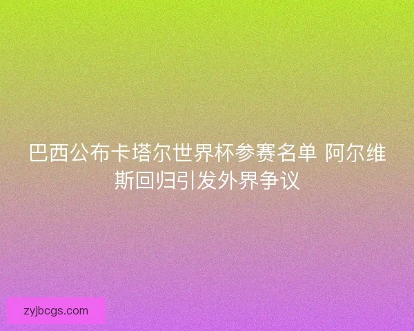 巴西公布卡塔尔世界杯参赛名单 阿尔维斯回归引发外界争议 巴西公布卡塔尔世界杯参赛名单 阿尔维斯回归引发外界争议