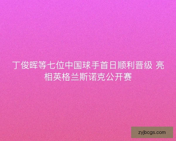 丁俊晖等七位中国球手首日顺利晋级 亮相英格兰斯诺克公开赛