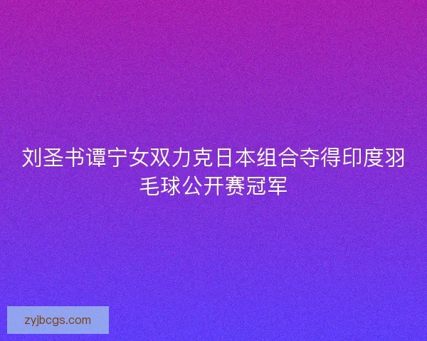 刘圣书谭宁女双力克日本组合夺得印度羽毛球公开赛冠军