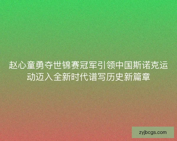 赵心童勇夺世锦赛冠军引领中国斯诺克运动迈入全新时代谱写历史新篇章
